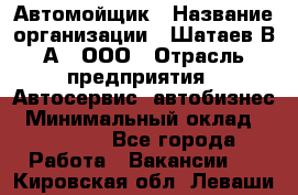 Автомойщик › Название организации ­ Шатаев В.А., ООО › Отрасль предприятия ­ Автосервис, автобизнес › Минимальный оклад ­ 25 000 - Все города Работа » Вакансии   . Кировская обл.,Леваши д.